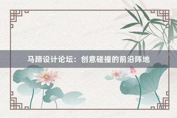 马蹄设计论坛：创意碰撞的前沿阵地