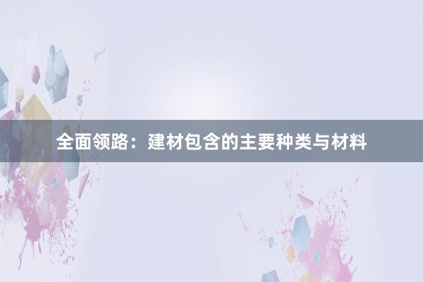 全面领路：建材包含的主要种类与材料